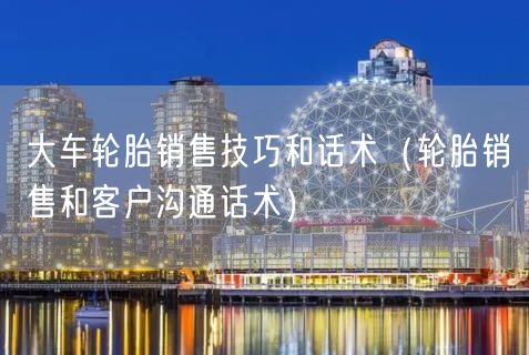 大车轮胎销售技巧和话术（轮胎销售和客户沟通话术）(91)