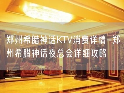 郑州希腊神话KTV消费详情-郑州希腊神话夜总会详细攻略