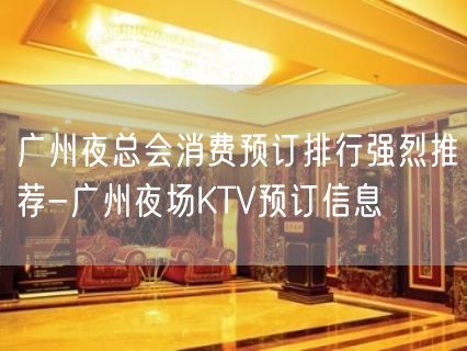 广州夜总会消费预订排行强烈推荐-广州夜场KTV预订信息