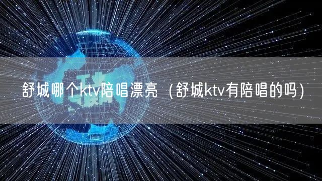 舒城哪个ktv陪唱漂亮（舒城ktv有陪唱的吗）