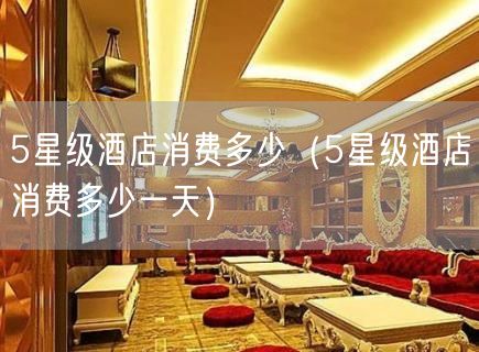 5星级酒店消费多少（5星级酒店消费多少一天）(10)