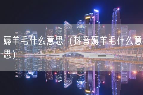 薅羊毛什么意思（抖音薅羊毛什么意思）(0)