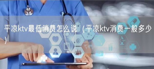 平凉ktv最低消费怎么说（平凉ktv消费一般多少）