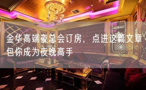 金华高端夜总会订房，点进这篇文章包你成为夜晚高手