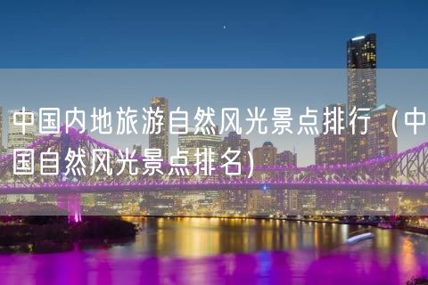 中国内地旅游自然风光景点排行（中国自然风光景点排名）