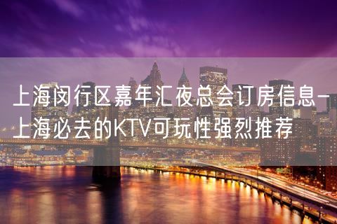 上海闵行区嘉年汇夜总会订房信息-上海必去的KTV可玩性强烈推荐