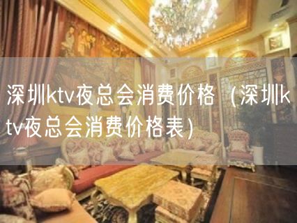 深圳ktv夜总会消费价格（深圳ktv夜总会消费价格表）