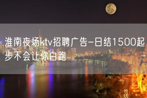 淮南夜场ktv招聘广告-日结1500起步不会让你白跑