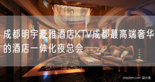 成都明宇豪雅酒店KTV成都蕞高端奢华的酒店一体化夜总会