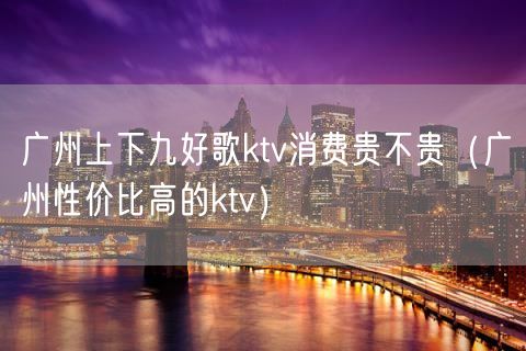 广州上下九好歌ktv消费贵不贵（广州性价比高的ktv）(14)