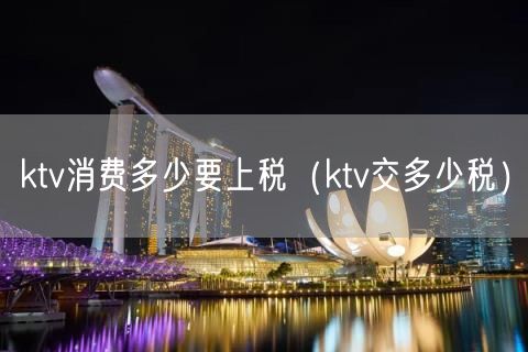 ktv消费多少要上税（ktv交多少税）(17)