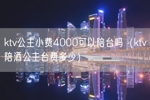 ktv公主小费4000可以陪台吗（ktv陪酒公主台费多少）(11)