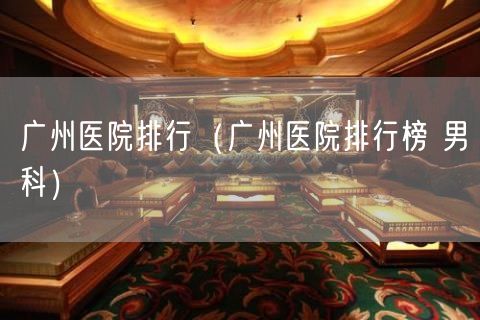 广州医院排行（广州医院排行榜 男科）