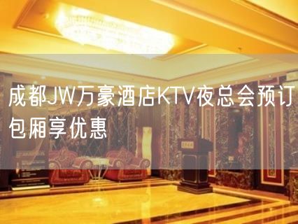 成都JW万豪酒店KTV夜总会预订包厢享优惠