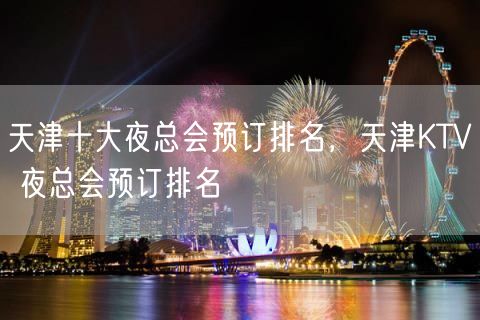 天津十大夜总会预订排名，天津KTV 夜总会预订排名