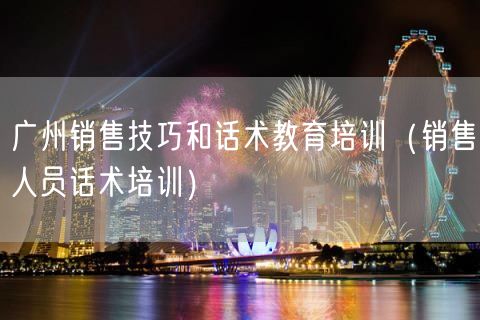 广州销售技巧和话术教育培训（销售人员话术培训）(56)