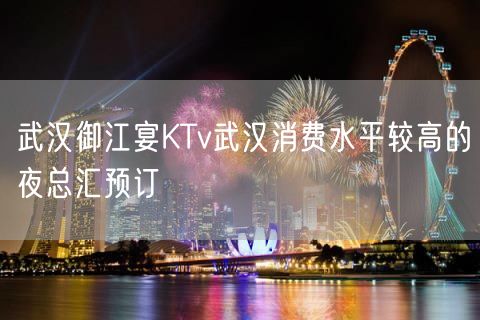 武汉御江宴KTv武汉消费水平较高的夜总汇预订