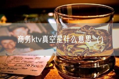 商务ktv真空是什么意思（）