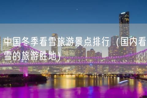 中国冬季看雪旅游景点排行（国内看雪的旅游胜地）(21)