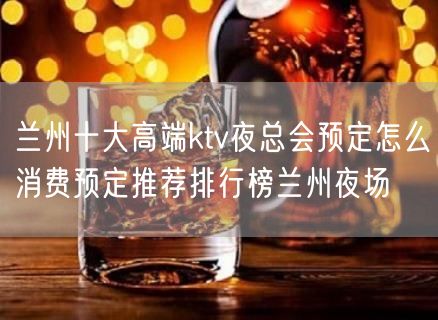 兰州十大高端ktv夜总会预定怎么消费预定推荐排行榜兰州夜场