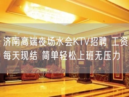 济南高端夜场水会KTV招聘 工资每天现结 简单轻松上班无压力