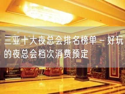 三亚十大夜总会排名榜单－好玩的夜总会档次消费预定