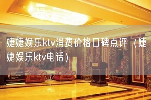 婕婕娱乐ktv消费价格口碑点评（婕婕娱乐ktv电话）