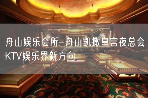 舟山娱乐会所-舟山凯撒皇宫夜总会KTV娱乐界新方向