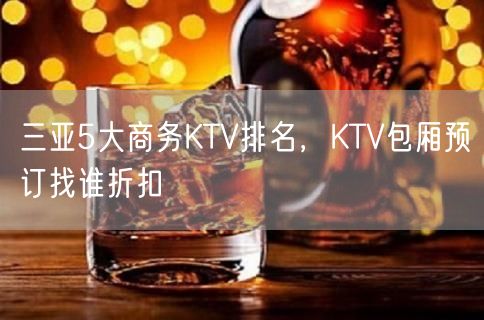 三亚5大商务KTV排名，KTV包厢预订找谁折扣