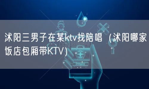 沭阳三男子在某ktv找陪唱（沭阳哪家饭店包厢带KTV）