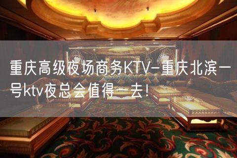 重庆高级夜场商务KTV-重庆北滨一号ktv夜总会值得一去！