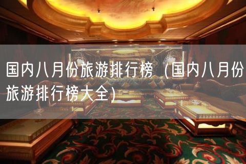 国内八月份旅游排行榜（国内八月份旅游排行榜大全）(0)