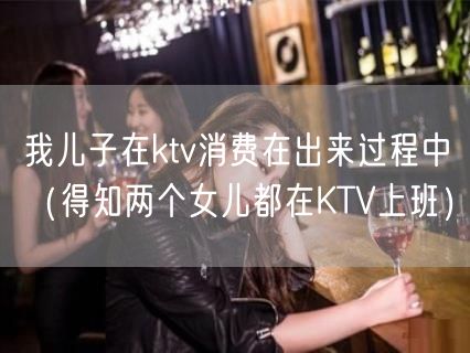 我儿子在ktv消费在出来过程中（得知两个女儿都在KTV上班）(13)