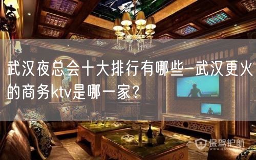 武汉夜总会十大排行有哪些-武汉更火的商务ktv是哪一家？