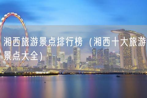 湘西旅游景点排行榜（湘西十大旅游景点大全）(42)