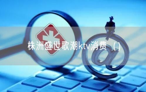 株洲盛世歌潮ktv消费（）