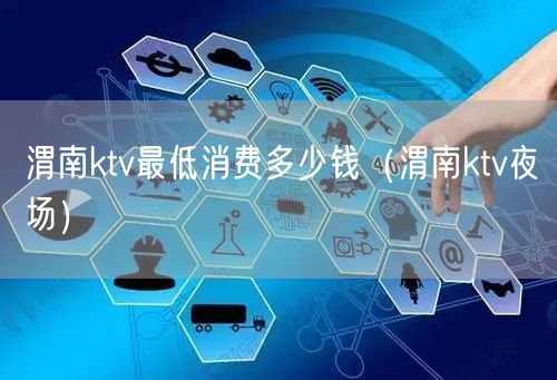 渭南ktv最低消费多少钱（渭南ktv夜场）