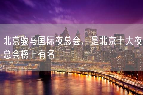 北京骏马国际夜总会，是北京十大夜总会榜上有名