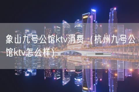 象山九号公馆ktv消费（杭州九号公馆ktv怎么样）