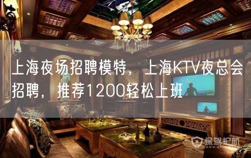 上海夜场招聘模特，上海KTV夜总会招聘，推荐1200轻松上班