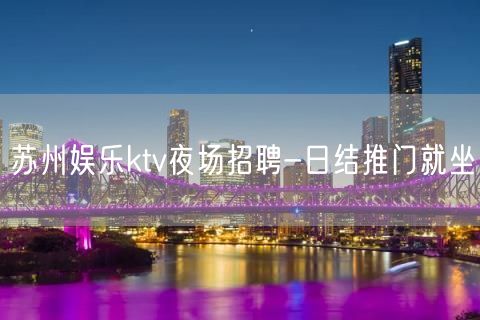 苏州娱乐ktv夜场招聘-日结推门就坐