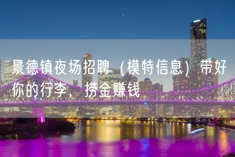 景德镇夜场招聘（模特信息）带好你的行李，捞金赚钱