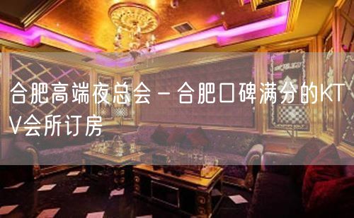 合肥高端夜总会－合肥口碑满分的KTV会所订房