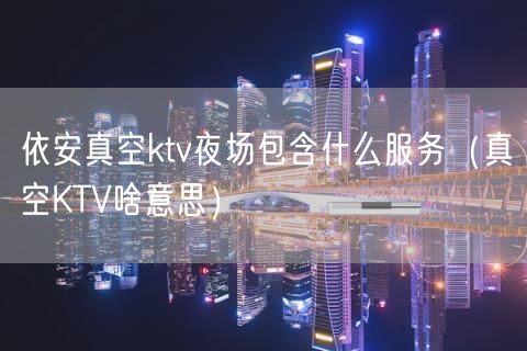 依安真空ktv夜场包含什么服务（真空KTV啥意思）(10)