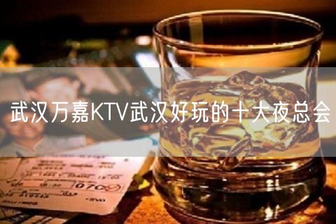 武汉万嘉KTV武汉好玩的十大夜总会