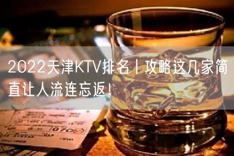 2022天津KTV排名丨攻略这几家简直让人流连忘返！