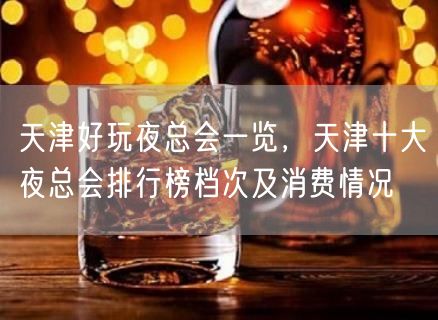 天津好玩夜总会一览，天津十大夜总会排行榜档次及消费情况