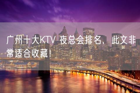 广州十大KTV 夜总会排名，此文非常适合收藏！