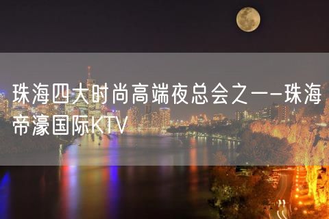 珠海四大时尚高端夜总会之一-珠海帝濠国际KTV