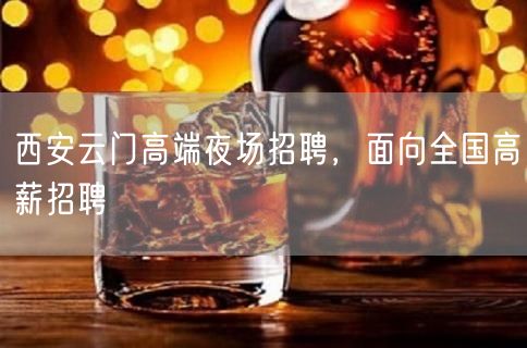 西安云门高端夜场招聘，面向全国高薪招聘